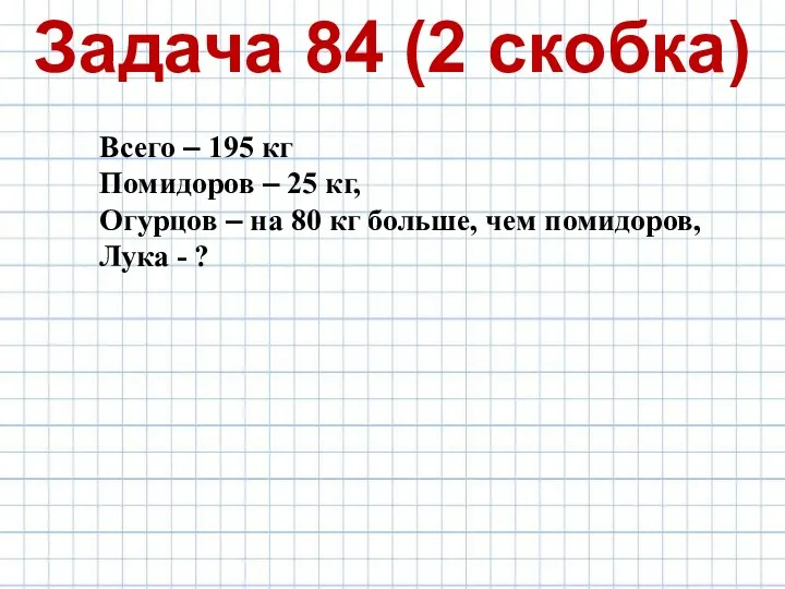 Задача 84 (2 скобка) Всего – 195 кг Помидоров –