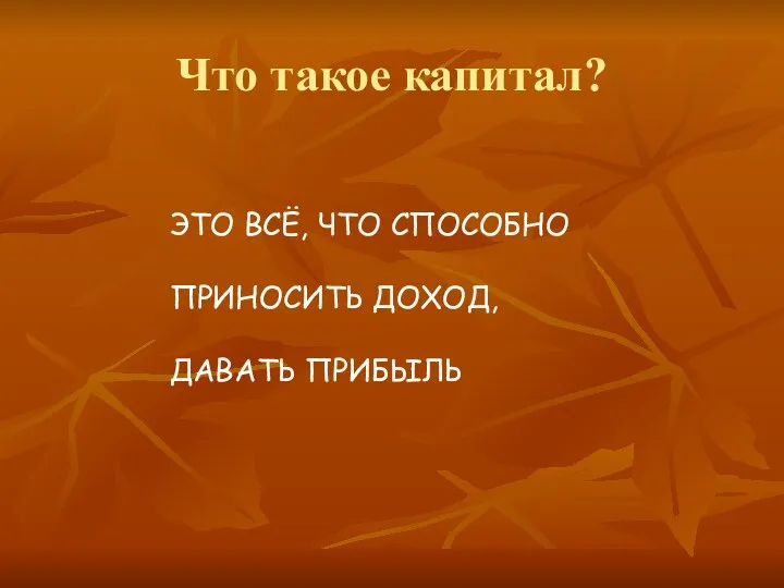 Что такое капитал? ЭТО ВСЁ, ЧТО СПОСОБНО ПРИНОСИТЬ ДОХОД, ДАВАТЬ ПРИБЫЛЬ