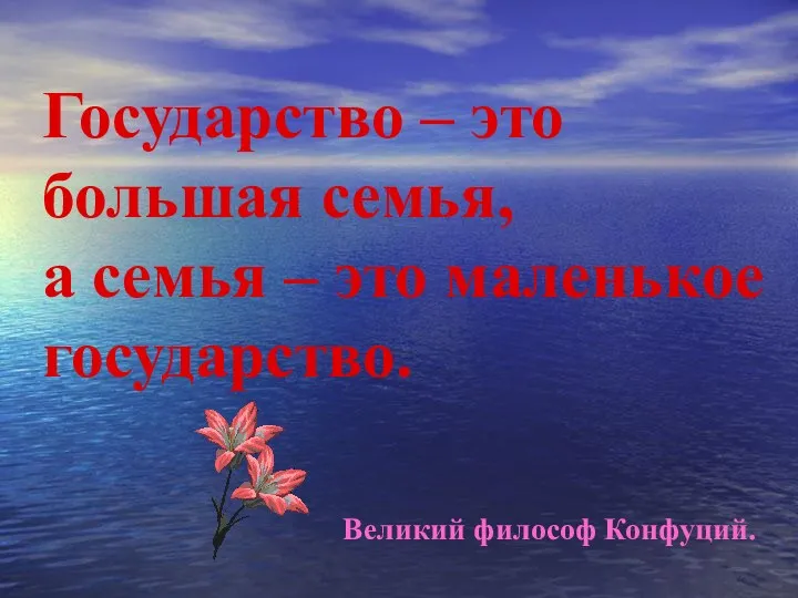 Государство – это большая семья, а семья – это маленькое государство. Великий философ Конфуций.