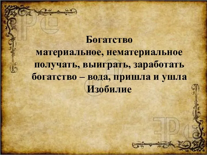 Богатство материальное, нематериальное получать, выиграть, заработать богатство – вода, пришла и ушла Изобилие