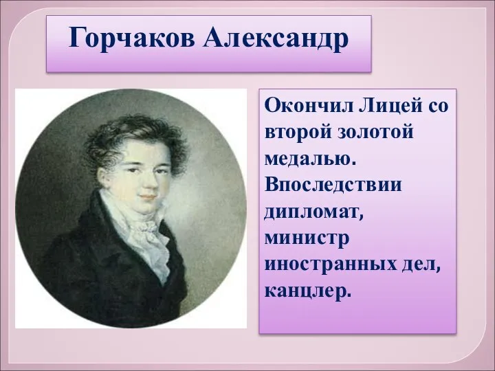 Горчаков Александр Окончил Лицей со второй золотой медалью. Впоследствии дипломат, министр иностранных дел, канцлер.