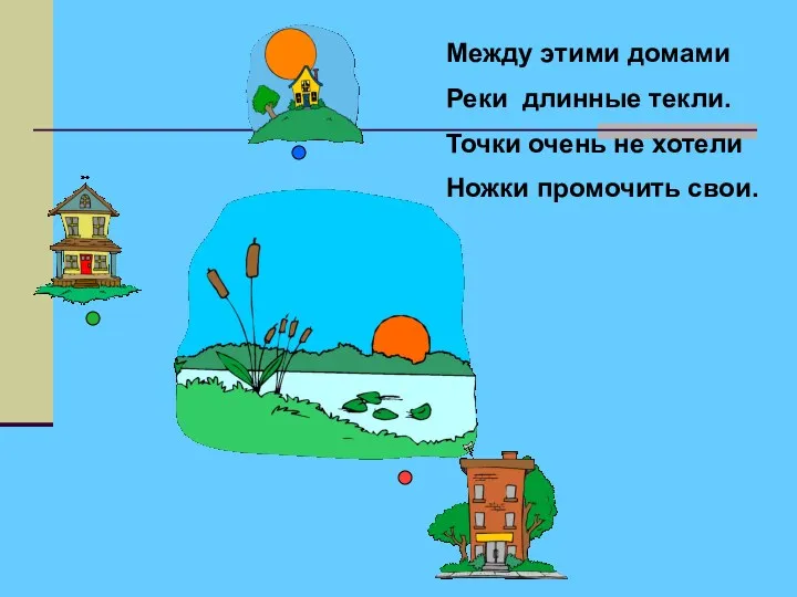 Между этими домами Реки длинные текли. Точки очень не хотели Ножки промочить свои.