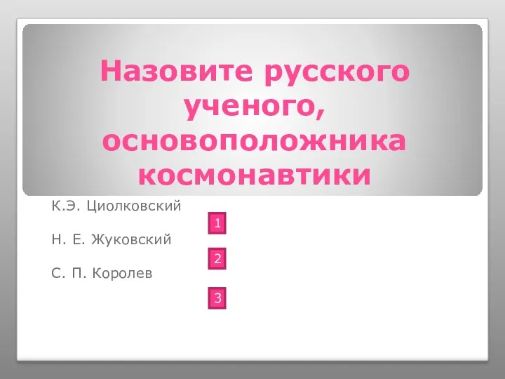 Назовите русского ученого, основоположника космонавтики К.Э. Циолковский Н. Е. Жуковский С. П. Королев 1 2 3