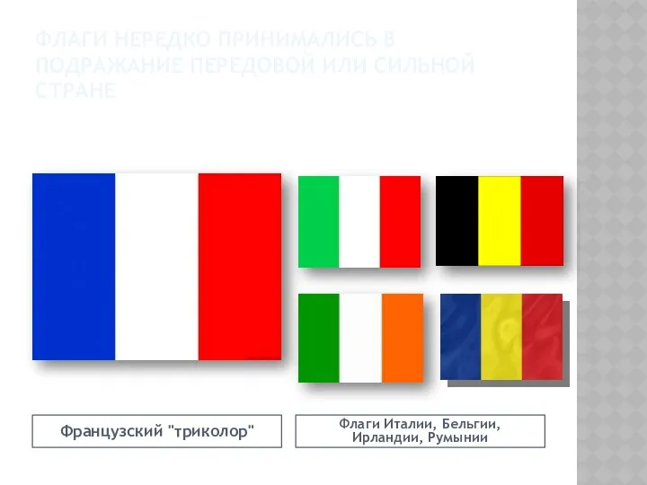 Флаги нередко принимались в подражание передовой или сильной стране Французский "триколор" Флаги Италии, Бельгии, Ирландии, Румынии