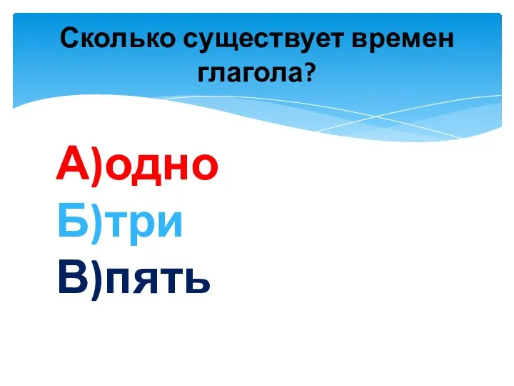 Сколько существует времен глагола? А)одно Б)три В)пять