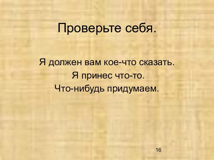 Проверьте себя. Я должен вам кое-что сказать. Я принес что-то. Что-нибудь придумаем.