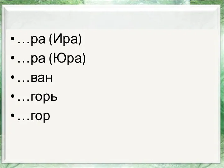 …ра (Ира) …ра (Юра) …ван …горь …гор