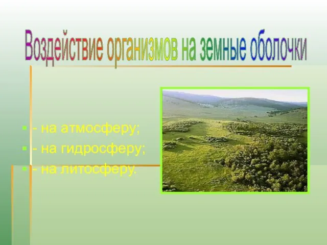 - на атмосферу; - на гидросферу; - на литосферу. Воздействие организмов на земные оболочки