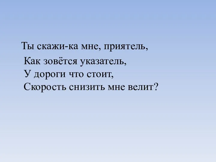 Ты скажи-ка мне, приятель, Как зовётся указатель, У дороги что стоит, Скорость снизить мне велит?