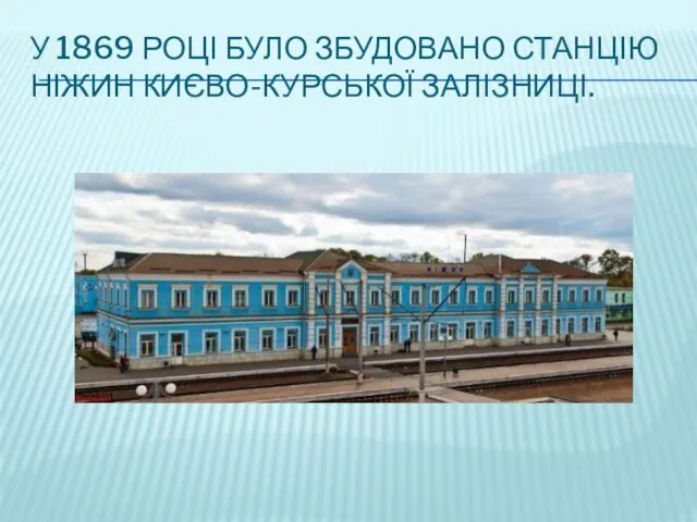 У 1869 РОЦІ БУЛО ЗБУДОВАНО СТАНЦІЮ НІЖИН КИЄВО-КУРСЬКОЇ ЗАЛІЗНИЦІ.