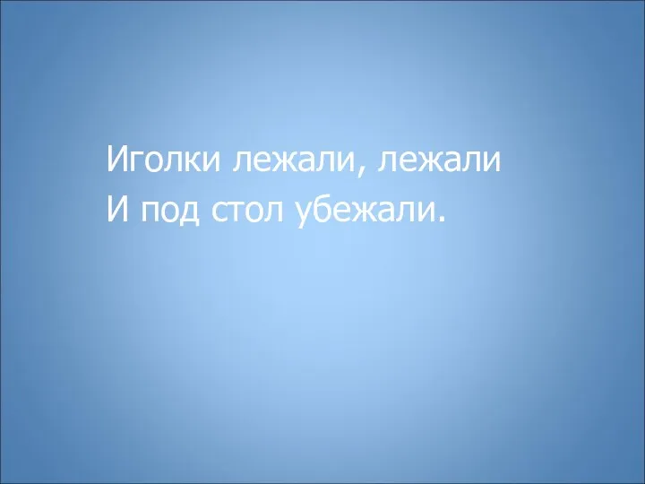 Иголки лежали, лежали И под стол убежали.