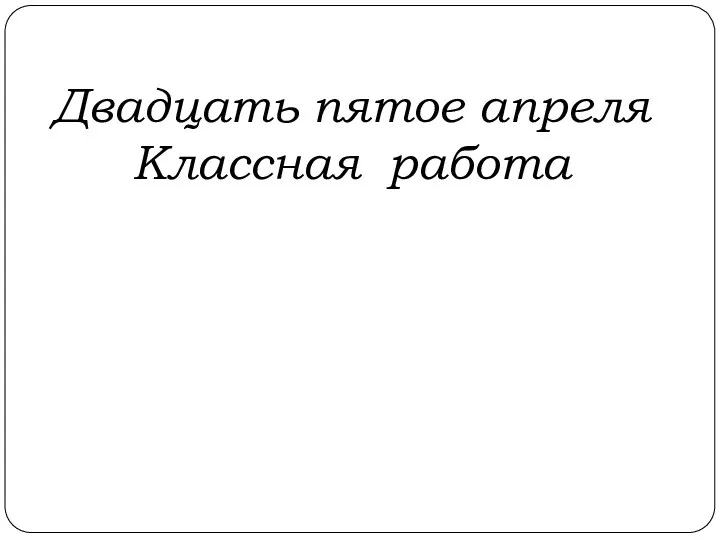 Двадцать пятое апреля Классная работа