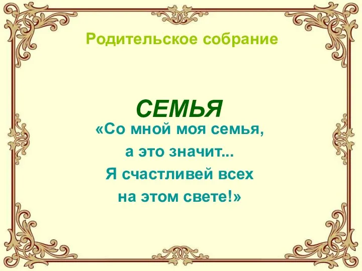 Родительское собрание «Со мной моя семья, а это значит... Я счастливей всех на этом свете!» СЕМЬЯ