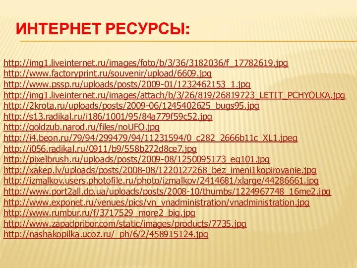 Интернет ресурсы: http://img1.liveinternet.ru/images/foto/b/3/36/3182036/f_17782619.jpg http://www.factoryprint.ru/souvenir/upload/6609.jpg http://www.pssp.ru/uploads/posts/2009-01/1232462153_1.jpg http://img1.liveinternet.ru/images/attach/b/3/26/819/26819723_LETIT_PCHYOLKA.jpg http://2krota.ru/uploads/posts/2009-06/1245402625_bugs95.jpg http://s13.radikal.ru/i186/1001/95/84a779f59c52.jpg http://goldzub.narod.ru/files/noUFO.jpg http://i4.beon.ru/79/94/299479/94/11231594/0_c282_2666b11c_XL1.jpeg http://i056.radikal.ru/0911/b9/558b272d8ce7.jpg http://pixelbrush.ru/uploads/posts/2009-08/1250095173_eg101.jpg http://xakep.lv/uploads/posts/2008-08/1220127268_bez_imeni1kopirovanie.jpg