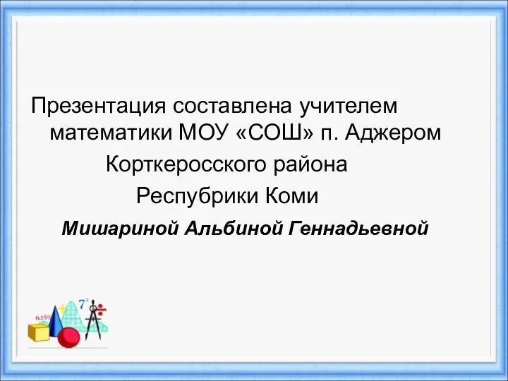 Презентация составлена учителем математики МОУ «СОШ» п. Аджером Корткеросского района Респубрики Коми Мишариной Альбиной Геннадьевной