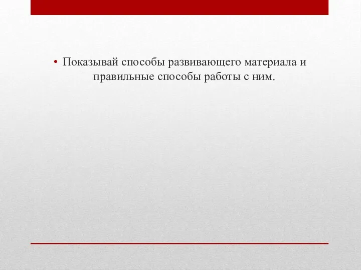 Показывай способы развивающего материала и правильные способы работы с ним.