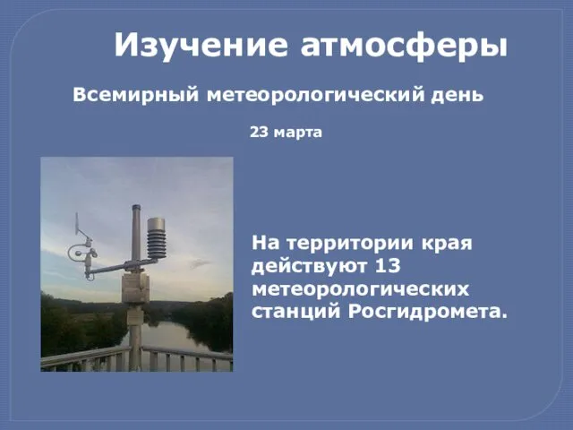 Изучение атмосферы . Всемирный метеорологический день 23 марта На территории края действуют 13 метеорологических станций Росгидромета.