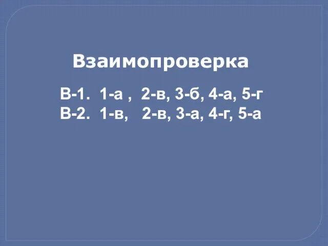 В-1. 1-а , 2-в, 3-б, 4-а, 5-г В-2. 1-в, 2-в, 3-а, 4-г, 5-а Взаимопроверка