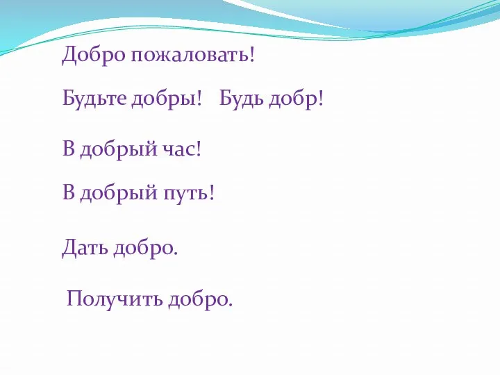 Добро пожаловать! Будьте добры! Будь добр! В добрый час! В добрый путь! Дать добро. Получить добро.