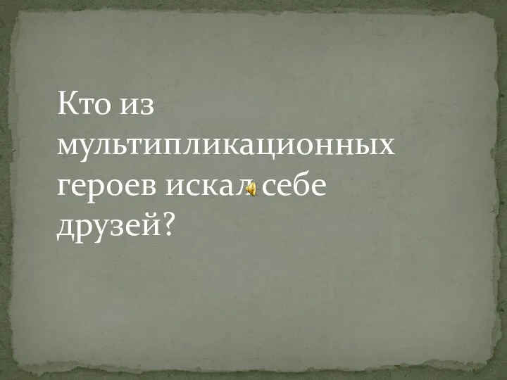 Кто из мультипликационных героев искал себе друзей?