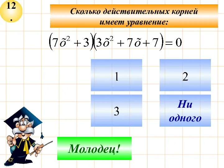 12. Не верно! Молодец! Ни одного Сколько действительных корней имеет уравнение: