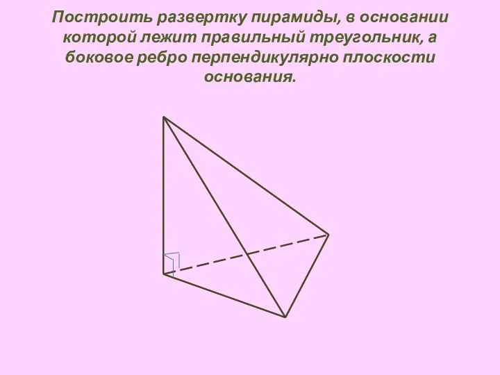 Построить развертку пирамиды, в основании которой лежит правильный треугольник, а боковое ребро перпендикулярно плоскости основания.
