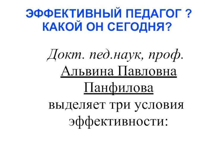 ЭФФЕКТИВНЫЙ ПЕДАГОГ ? КАКОЙ ОН СЕГОДНЯ? Докт. пед.наук, проф. Альвина Павловна Панфилова выделяет три условия эффективности: