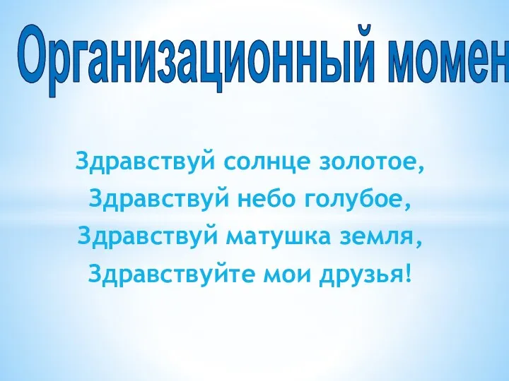 Здравствуй солнце золотое, Здравствуй небо голубое, Здравствуй матушка земля, Здравствуйте мои друзья! Организационный момент