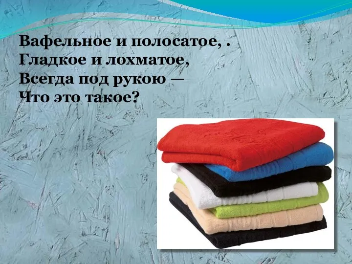 Вафельное и полосатое, . Гладкое и лохматое, Всегда под рукою — Что это такое?