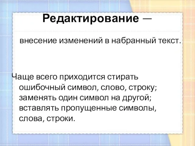 Редактирование — внесение изменений в набранный текст. Чаще всего приходится стирать ошибочный символ,