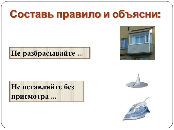 Составь правило и объясни: Не оставляйте без присмотра … Не разбрасывайте …