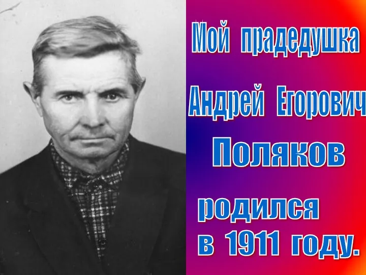 Андрей Егорович Мой прадедушка Поляков родился в 1911 году.