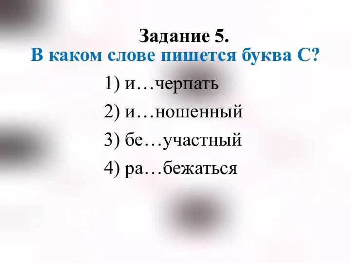 Задание 5. В каком слове пишется буква С? 1) и…черпать 2) и…ношенный 3) бе…участный 4) ра…бежаться