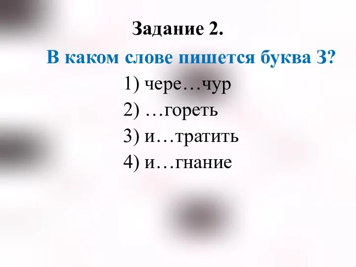 В каком слове пишется буква З? 1) чере…чур 2) …гореть 3) и…тратить 4) и…гнание Задание 2.