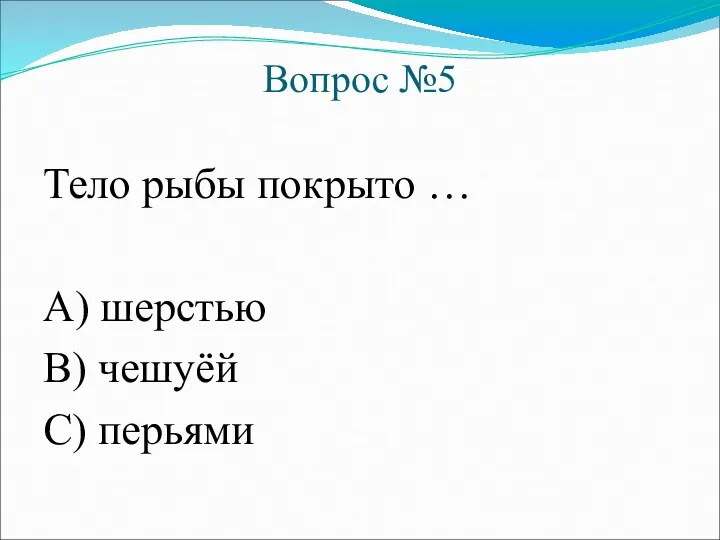 Вопрос №5 Тело рыбы покрыто … А) шерстью В) чешуёй С) перьями