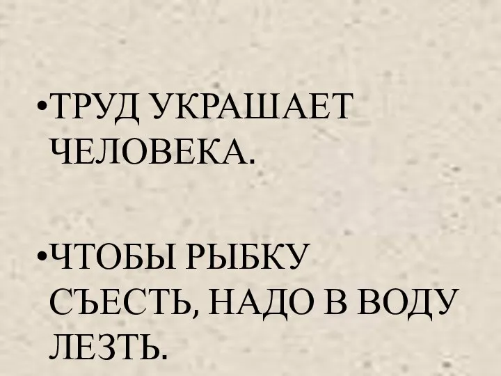 ТРУД УКРАШАЕТ ЧЕЛОВЕКА. ЧТОБЫ РЫБКУ СЪЕСТЬ, НАДО В ВОДУ ЛЕЗТЬ.