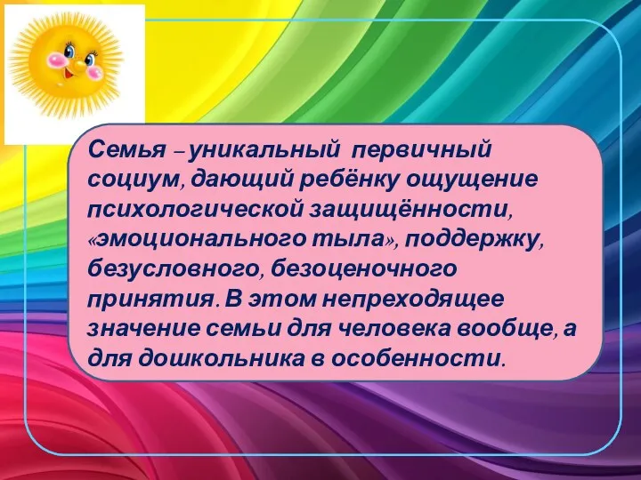 Семья – уникальный первичный социум, дающий ребёнку ощущение психологической защищённости, «эмоционального тыла», поддержку,