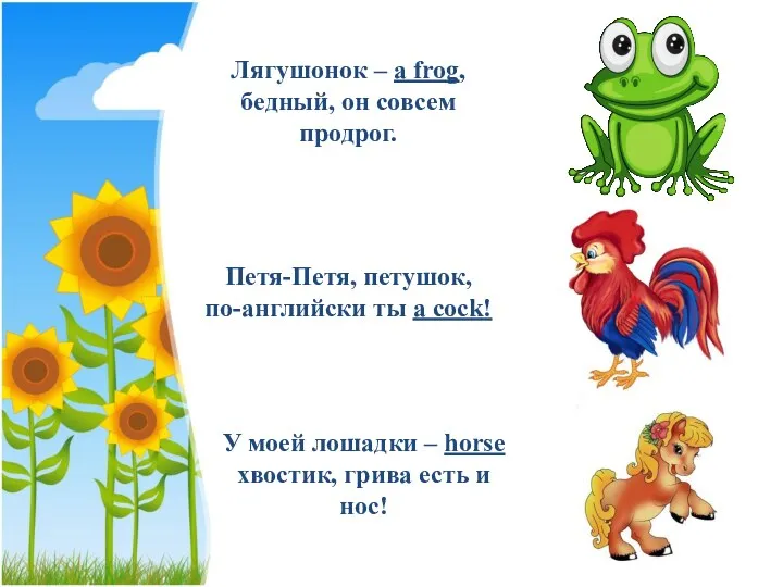 Лягушонок – a frog, бедный, он совсем продрог. Петя-Петя, петушок,