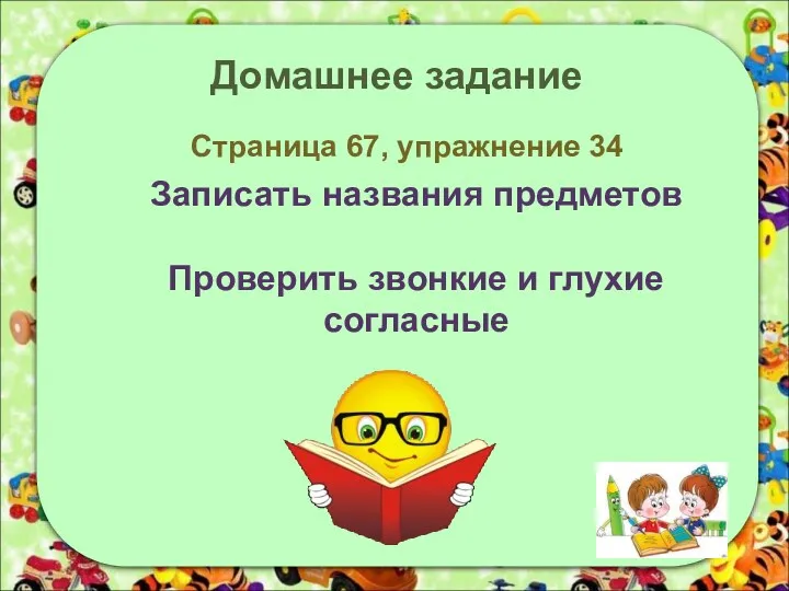 Домашнее задание Страница 67, упражнение 34 Записать названия предметов Проверить звонкие и глухие согласные