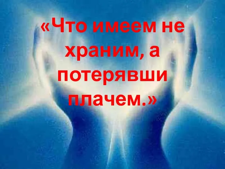 «Что имеем не храним, а потерявши плачем.»