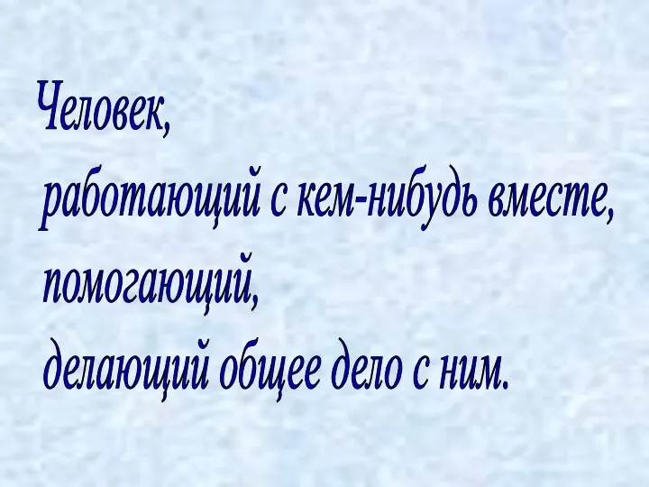 Человек, работающий с кем-нибудь вместе, помогающий, делающий общее дело с ним.