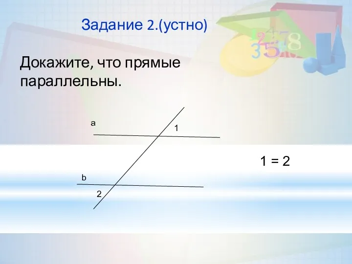 Задание 2.(устно) Докажите, что прямые параллельны. 1 = 2 a b 2 1