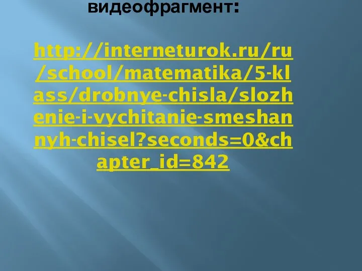 Прослушать видеофрагмент: http://interneturok.ru/ru/school/matematika/5-klass/drobnye-chisla/slozhenie-i-vychitanie-smeshannyh-chisel?seconds=0&chapter_id=842