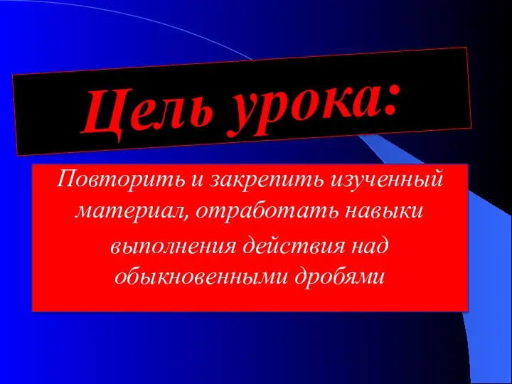 Повторить и закрепить изученный материал, отработать навыки выполнения действия над обыкновенными дробями Цель урока: