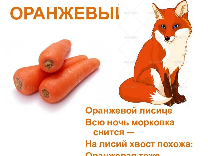 ОРАНЖЕВЫЙ Оранжевой лисице Всю ночь морковка снится — На лисий хвост похожа: Оранжевая тоже.
