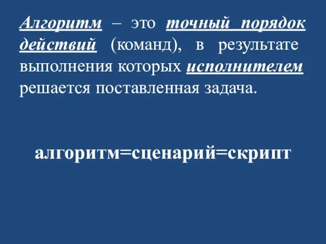 Алгоритм – это точный порядок действий (команд), в результате выполнения которых исполнителем решается поставленная задача. алгоритм=сценарий=скрипт