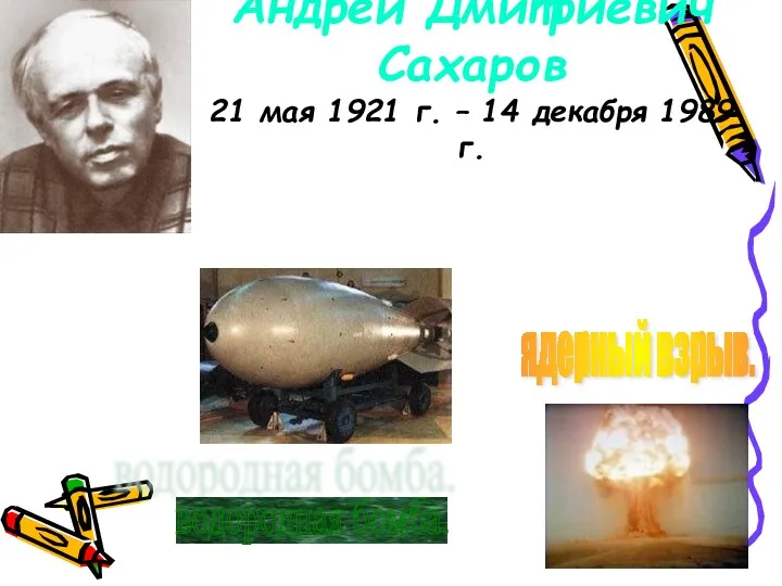 Андрей Дмитриевич Сахаров 21 мая 1921 г. – 14 декабря 1989 г. водородная бомба. ядерный взрыв.