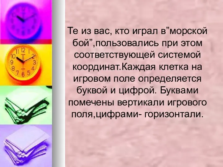 Те из вас, кто играл в”морской бой”,пользовались при этом соответствующей системой координат.Каждая клетка