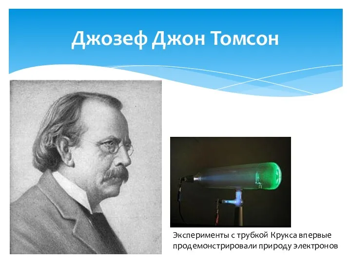 Джозеф Джон Томсон Эксперименты с трубкой Крукса впервые продемонстрировали природу электронов