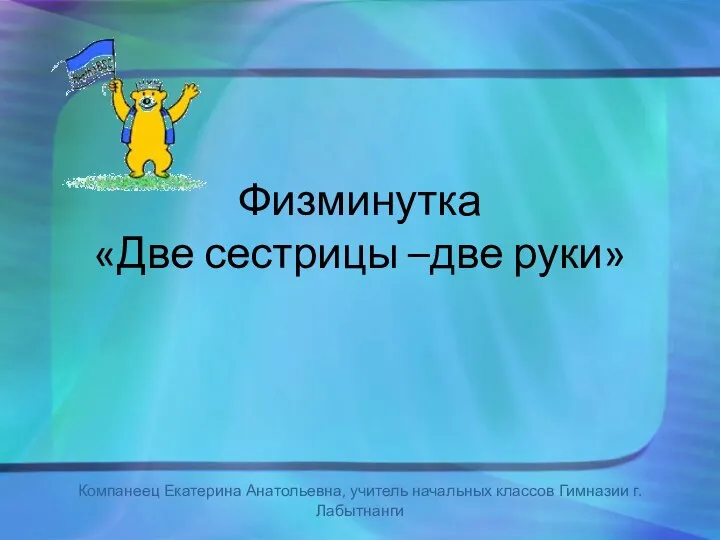 Физминутка «Две сестрицы –две руки» Компанеец Екатерина Анатольевна, учитель начальных классов Гимназии г.Лабытнанги